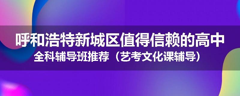 呼和浩特新城区值得信赖的高中全科辅导班推荐（艺考文化课辅导）