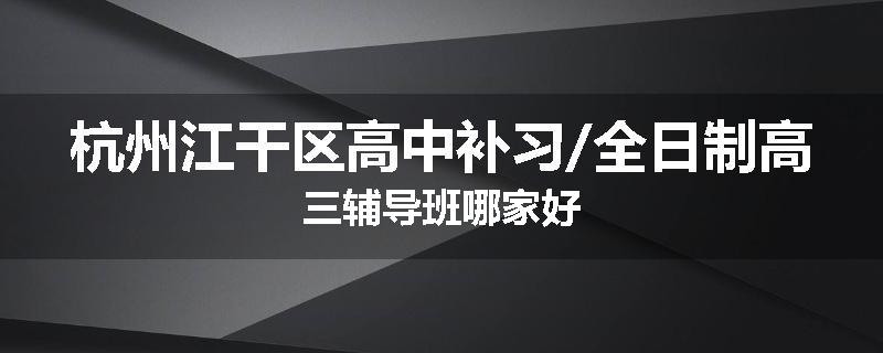 杭州江干区高中补习/全日制高三辅导班哪家好