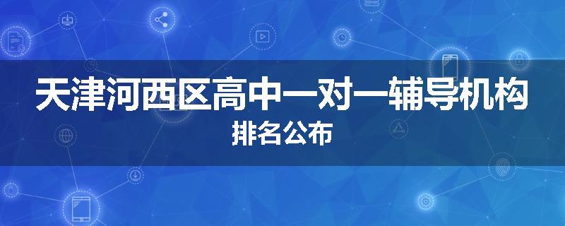 天津河西区高中一对一辅导机构排名公布