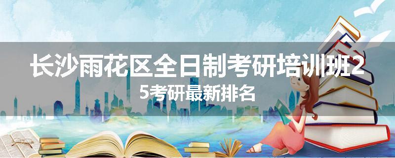 长沙雨花区全日制考研培训班25考研最新排名