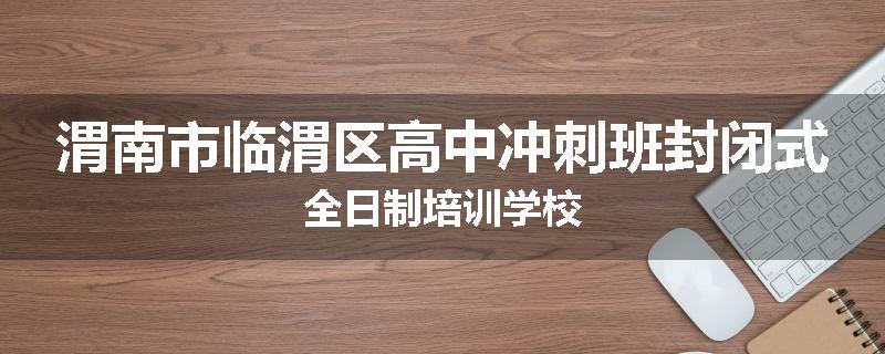 渭南市临渭区高中冲刺班封闭式全日制培训学校