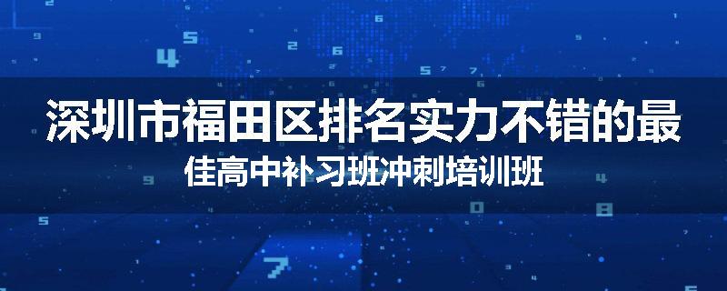 深圳市福田区排名实力不错的最佳高中补习班冲刺培训班