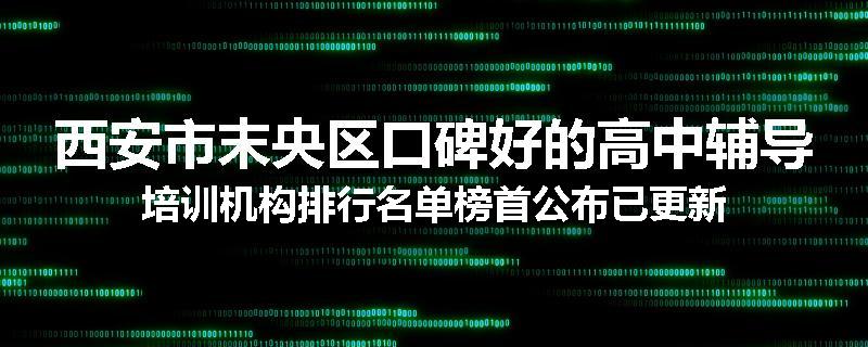 西安市末央区口碑好的高中辅导培训机构排行名单榜首公布已更新