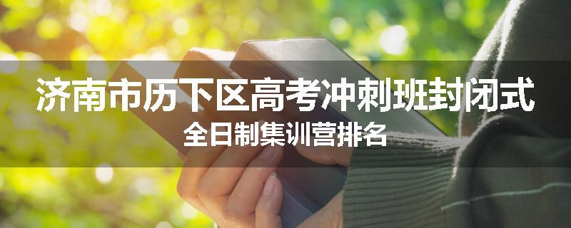 济南市历下区高考冲刺班封闭式全日制集训营排名