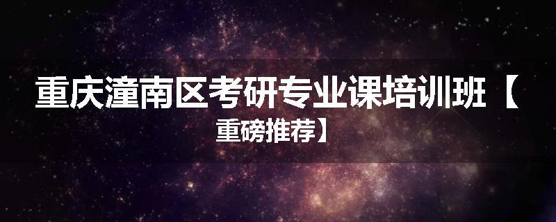 重庆潼南区考研专业课培训班【重磅推荐】