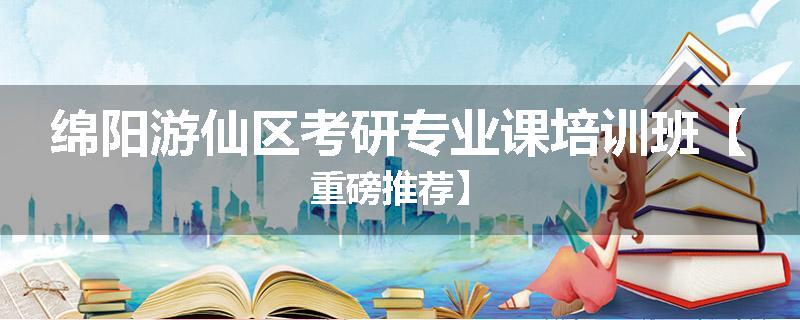绵阳游仙区考研专业课培训班【重磅推荐】