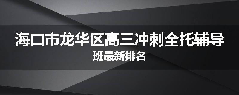 海口市龙华区高三冲刺全托辅导班最新排名