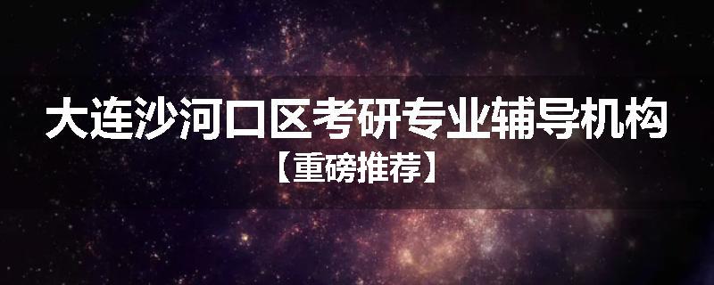 大连沙河口区考研专业辅导机构【重磅推荐】