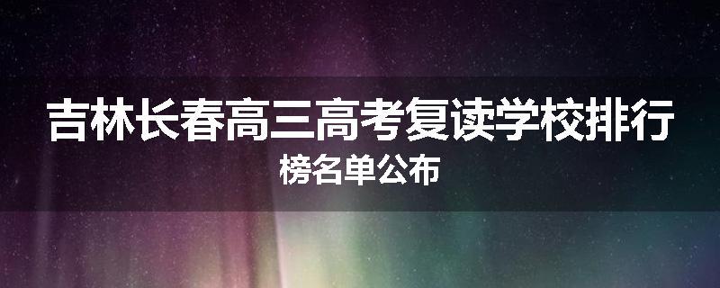 吉林长春高三高考复读学校排行榜名单公布