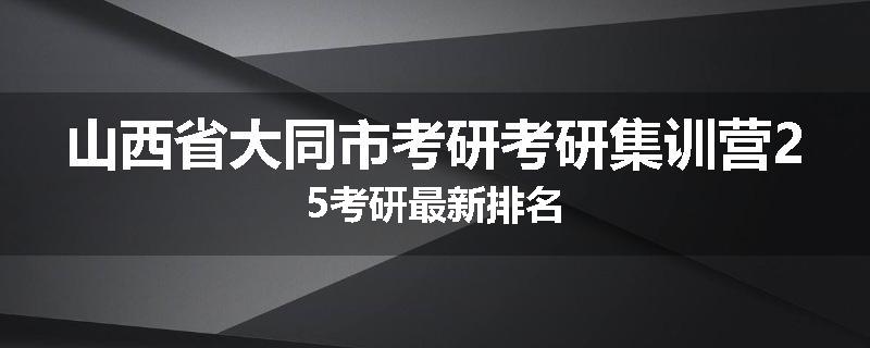 山西省大同市考研考研集训营25考研最新排名