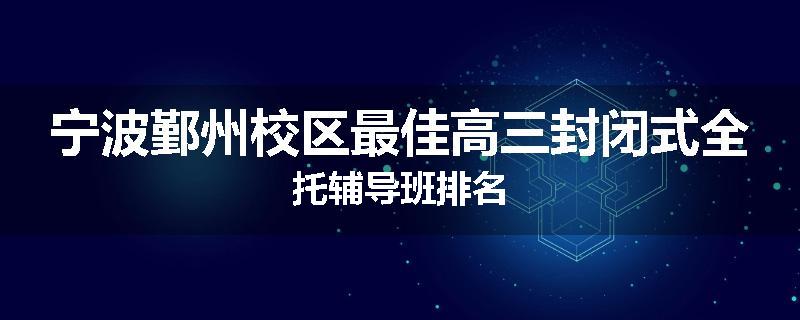 宁波鄞州校区最佳高三封闭式全托辅导班排名