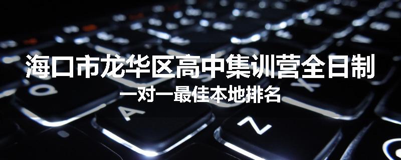 海口市龙华区高中集训营全日制一对一最佳本地排名