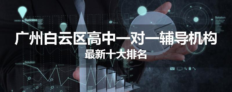 广州白云区高中一对一辅导机构最新十大排名