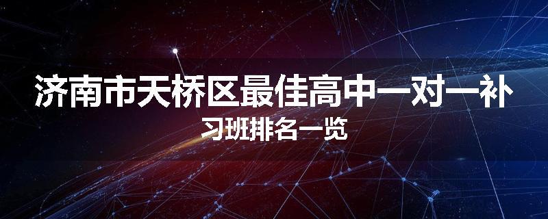 济南市天桥区最佳高中一对一补习班排名一览