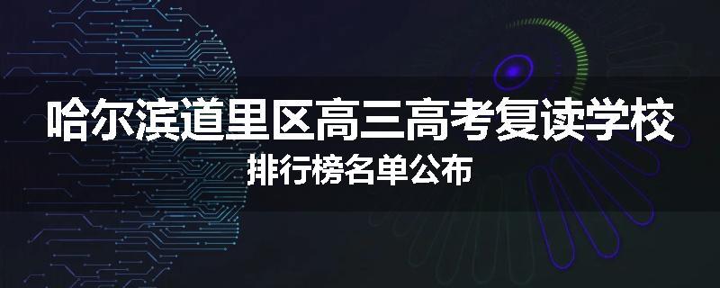 哈尔滨道里区高三高考复读学校排行榜名单公布