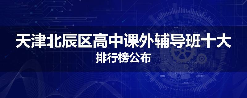 天津北辰区高中课外辅导班十大排行榜公布