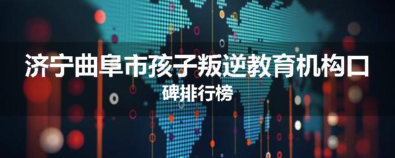 济宁曲阜市孩子叛逆教育机构口碑排行榜