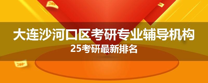 大连沙河口区考研专业辅导机构25考研最新排名