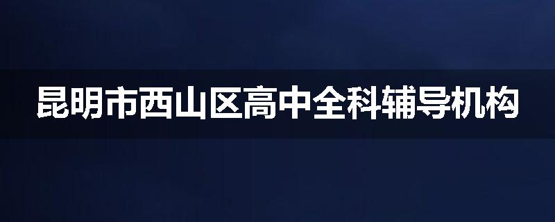 昆明市西山区高中全科辅导机构