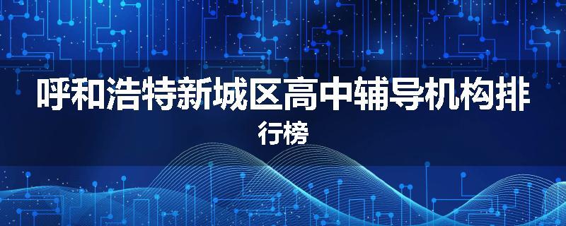 呼和浩特新城区高中辅导机构排行榜