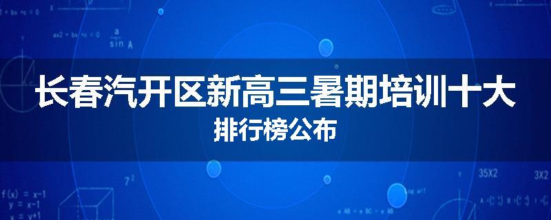长春汽开区新高三暑期培训十大排行榜公布