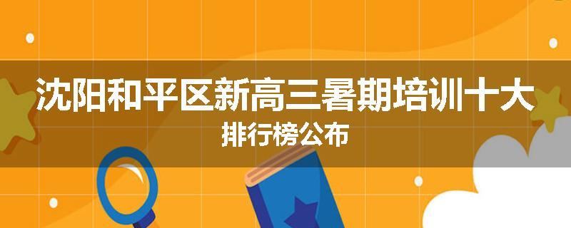 沈阳和平区新高三暑期培训十大排行榜公布