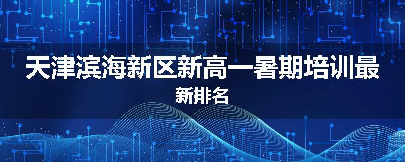 天津滨海新区新高一暑期培训最新排名