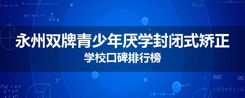 永州双牌青少年厌学封闭式矫正学校口碑排行榜