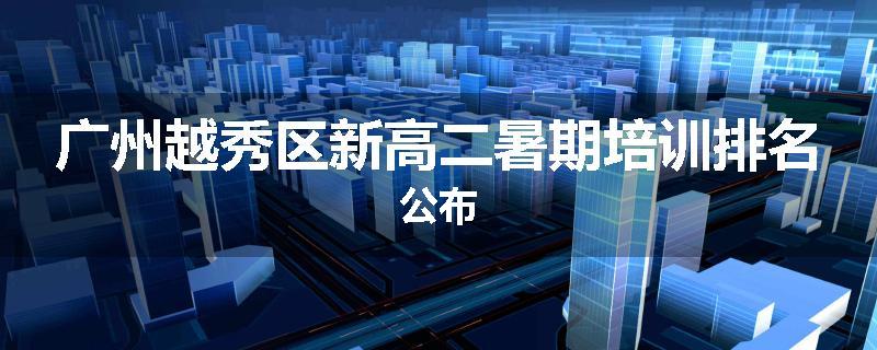 广州越秀区新高二暑期培训排名公布