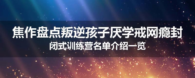 焦作盘点叛逆孩子厌学戒网瘾封闭式训练营名单介绍一览