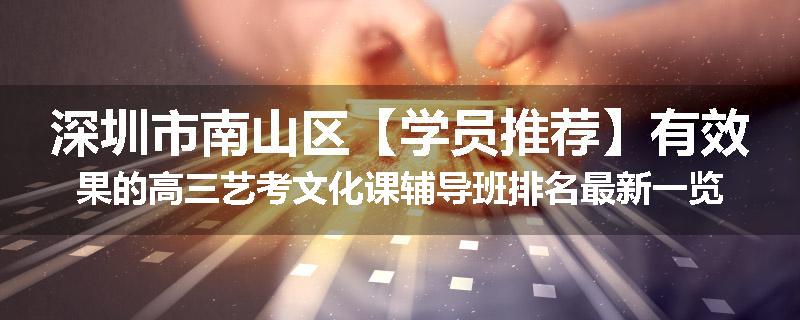 深圳市南山区【学员推荐】有效果的高三艺考文化课辅导班排名最新一览