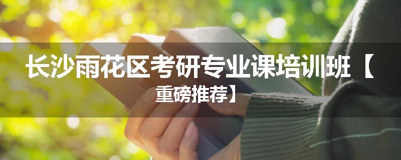 长沙雨花区考研专业课培训班【重磅推荐】
