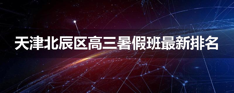 天津北辰区高三暑假班最新排名