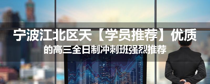 宁波江北区天【学员推荐】优质的高三全日制冲刺班强烈推荐