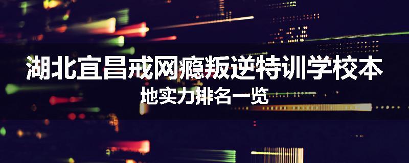 湖北宜昌戒网瘾叛逆特训学校本地实力排名一览
