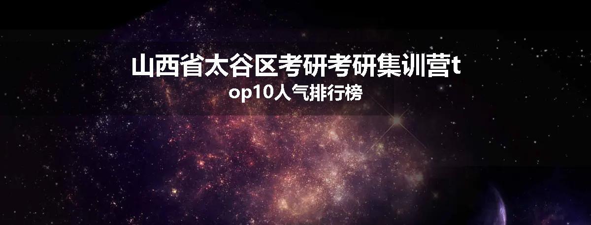 山西省太谷区考研考研集训营top10人气排行榜