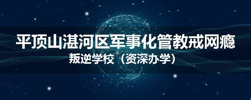 平顶山湛河区军事化管教戒网瘾叛逆学校（资深办学）