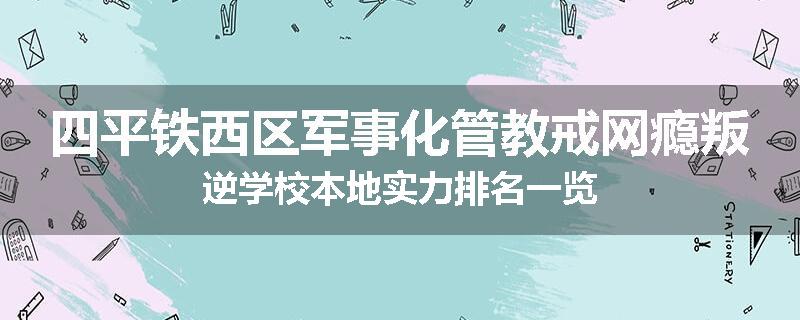四平铁西区军事化管教戒网瘾叛逆学校本地实力排名一览