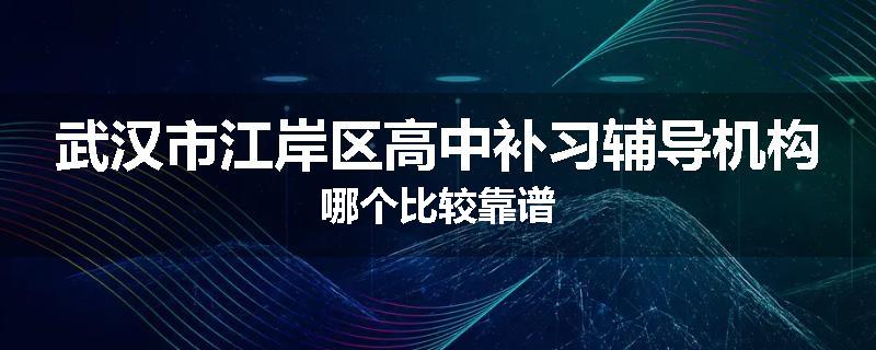 武汉市江岸区高中补习辅导机构哪个比较靠谱