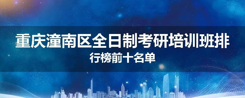 重庆潼南区全日制考研培训班排行榜前十名单