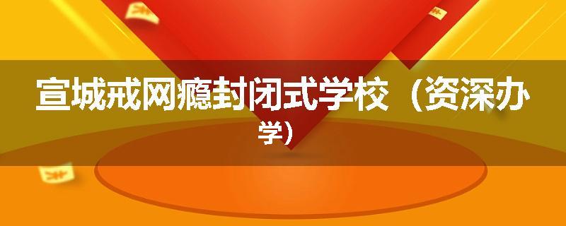宣城戒网瘾封闭式学校（资深办学）