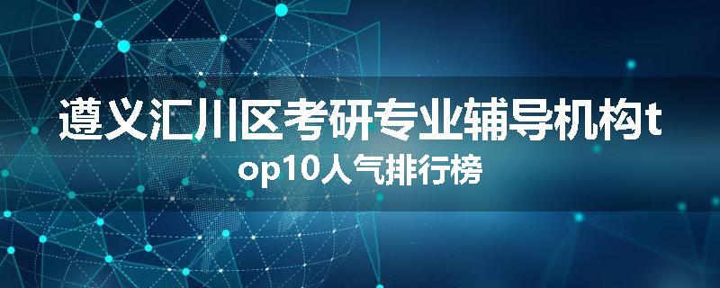 遵义汇川区考研专业辅导机构top10人气排行榜