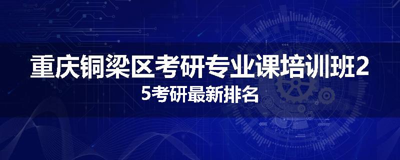 重庆铜梁区考研专业课培训班25考研最新排名