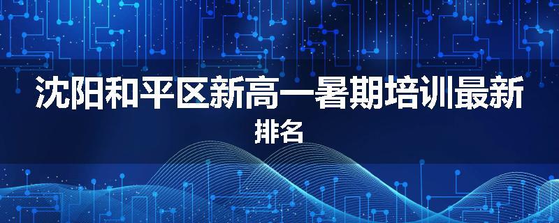 沈阳和平区新高一暑期培训最新排名