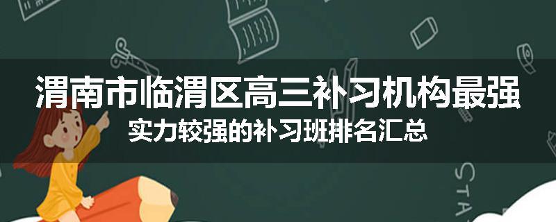 渭南市临渭区高三补习机构最强实力较强的补习班排名汇总