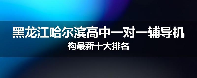 黑龙江哈尔滨高中一对一辅导机构最新十大排名