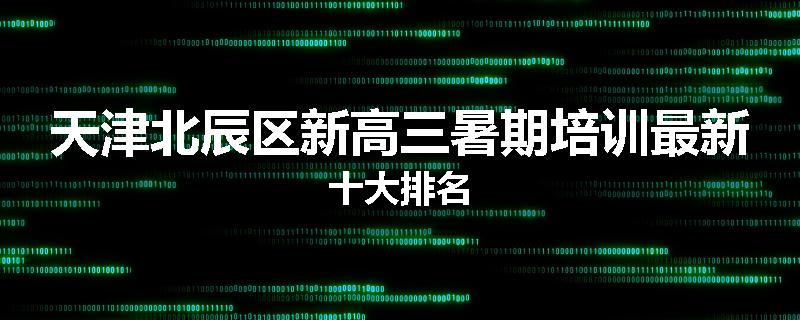 天津北辰区新高三暑期培训最新十大排名