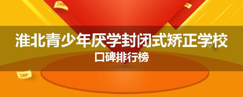 淮北青少年厌学封闭式矫正学校口碑排行榜