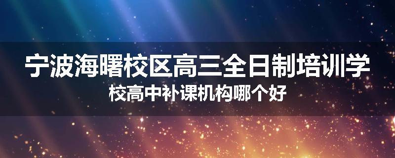 宁波海曙校区高三全日制培训学校高中补课机构哪个好