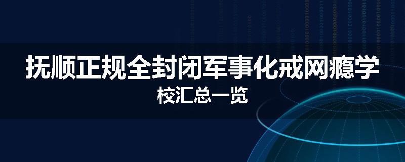 抚顺正规全封闭军事化戒网瘾学校汇总一览